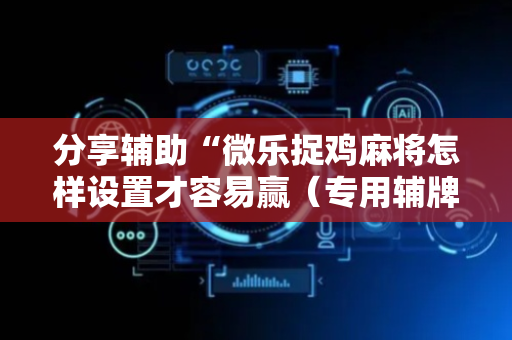 分享辅助“微乐捉鸡麻将怎样设置才容易赢（专用辅牌神器免安装）