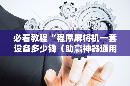 必看教程“程序麻将机一套设备多少钱（助赢神器通用版）