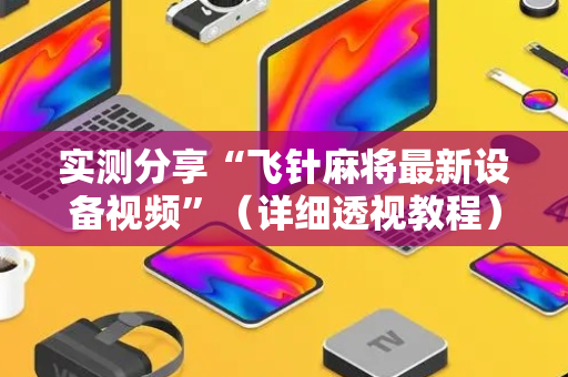 实测分享“飞针麻将最新设备视频”（详细透视教程）-哔哩哔哩