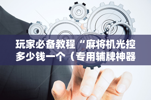 玩家必备教程“麻将机光控多少钱一个（专用辅牌神器免安装）