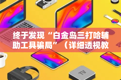 终于发现“白金岛三打哈辅助工具骗局”（详细透视教程）-哔哩哔哩