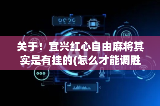关于！宜兴红心自由麻将其实是有挂的(怎么才能调胜率)