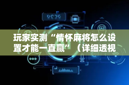 玩家实测“情怀麻将怎么设置才能一直赢”（详细透视教程）-哔哩哔哩