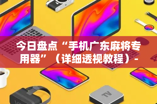 今日盘点“手机广东麻将专用器”（详细透视教程）-哔哩哔哩