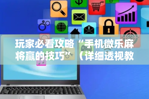 玩家必看攻略“手机微乐麻将赢的技巧”（详细透视教程）-哔哩哔哩