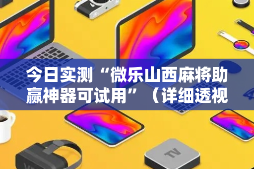 今日实测“微乐山西麻将助赢神器可试用”（详细透视教程）-哔哩哔哩