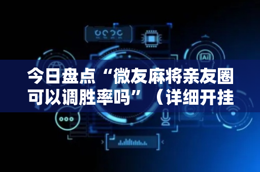 今日盘点“微友麻将亲友圈可以调胜率吗”（详细开挂教程）-哔哩哔哩