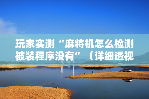 玩家实测“麻将机怎么检测被装程序没有”（详细透视教程）-哔哩哔哩