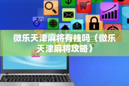 微乐天津麻将有挂吗（微乐天津麻将攻略）
