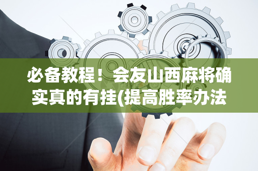 必备教程！会友山西麻将确实真的有挂(提高胜率办法)