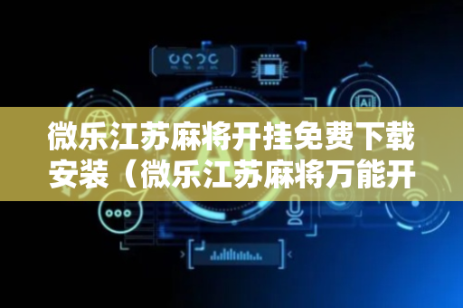 微乐江苏麻将开挂免费下载安装（微乐江苏麻将万能开挂器）