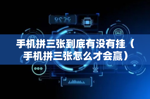 手机拼三张到底有没有挂（手机拼三张怎么才会赢）