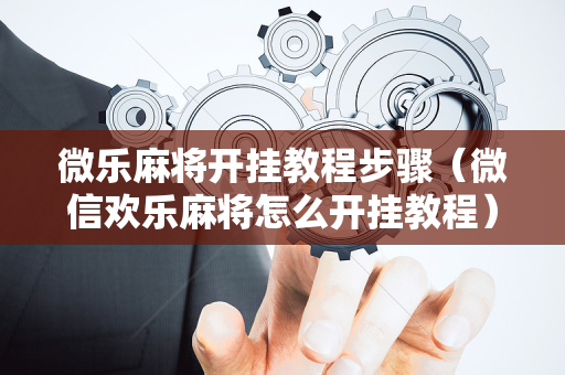 微乐麻将开挂教程步骤（微信欢乐麻将怎么开挂教程）