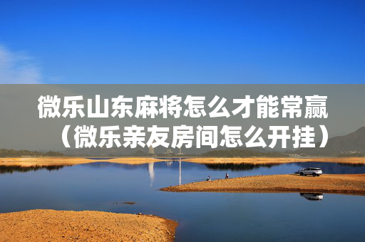微乐山东麻将怎么才能常赢（微乐亲友房间怎么开挂）