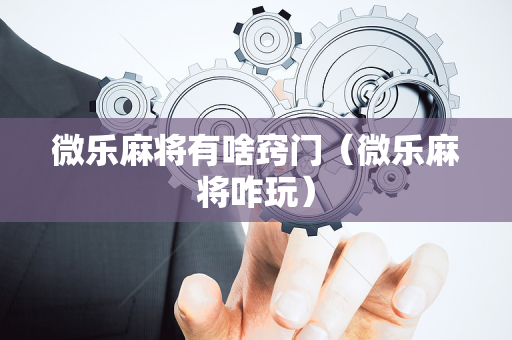 微乐麻将有啥窍门（微乐麻将咋玩）