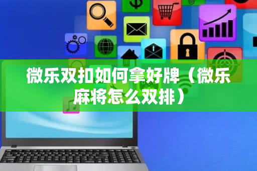 微乐双扣如何拿好牌（微乐麻将怎么双排）
