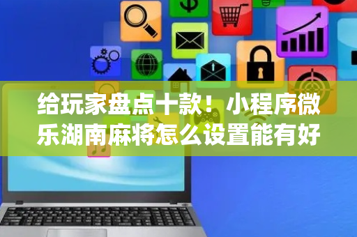给玩家盘点十款！小程序微乐湖南麻将怎么设置能有好牌(赢的技巧提高胜率)