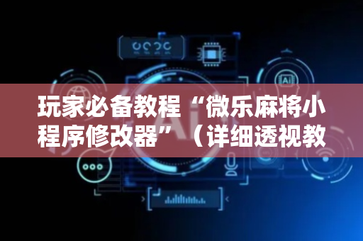 玩家必备教程“微乐麻将小程序修改器”（详细透视教程）-哔哩哔哩