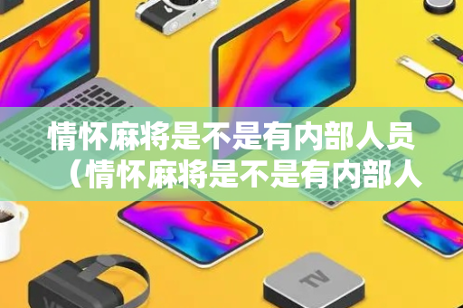情怀麻将是不是有内部人员（情怀麻将是不是有内部人员登录）
