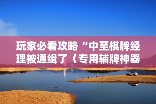 玩家必看攻略“中至棋牌经理被通缉了（专用辅牌神器免安装）
