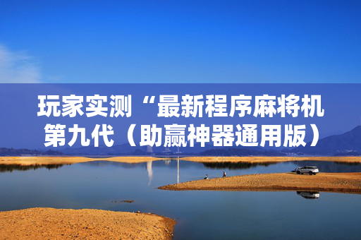 玩家实测“最新程序麻将机第九代（助赢神器通用版）