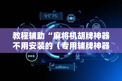 教程辅助“麻将机胡牌神器不用安装的（专用辅牌神器免安装）