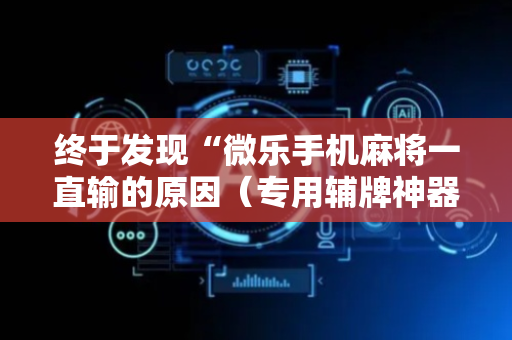 终于发现“微乐手机麻将一直输的原因（专用辅牌神器免安装）