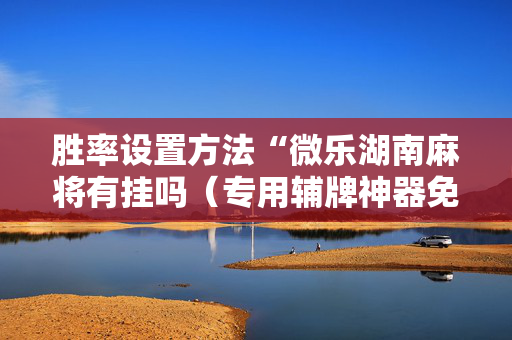 胜率设置方法“微乐湖南麻将有挂吗（专用辅牌神器免安装）