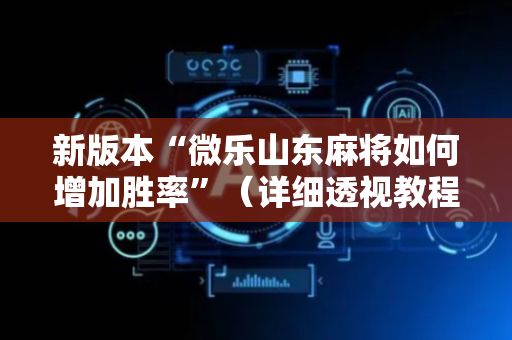 新版本“微乐山东麻将如何增加胜率”（详细透视教程）-哔哩哔哩