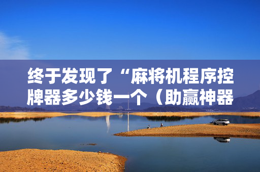 终于发现了“麻将机程序控牌器多少钱一个（助赢神器通用版）