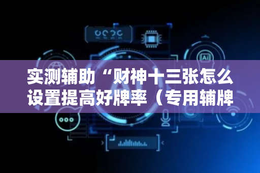 实测辅助“财神十三张怎么设置提高好牌率（专用辅牌神器免安装）