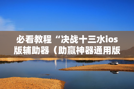 必看教程“决战十三水ios版辅助器（助赢神器通用版）