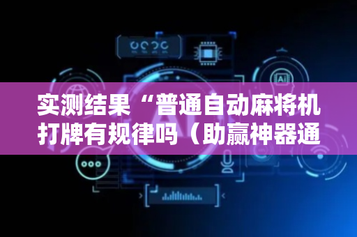 实测结果“普通自动麻将机打牌有规律吗（助赢神器通用版）