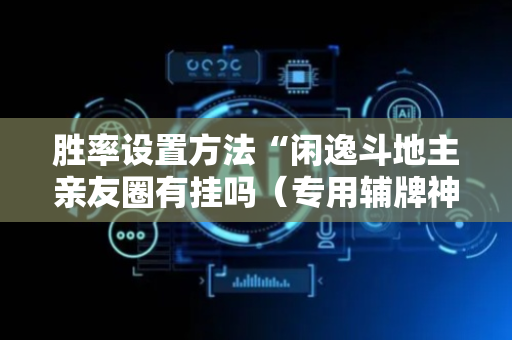 胜率设置方法“闲逸斗地主亲友圈有挂吗（专用辅牌神器免安装）