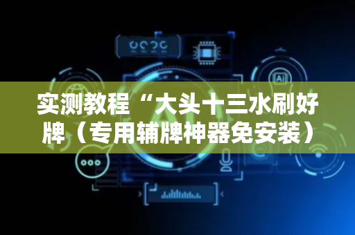 实测教程“大头十三水刷好牌（专用辅牌神器免安装）