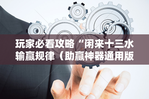 玩家必看攻略“闲来十三水输赢规律（助赢神器通用版）