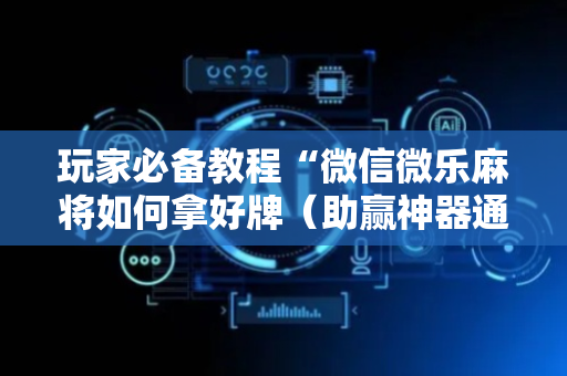 玩家必备教程“微信微乐麻将如何拿好牌（助赢神器通用版）