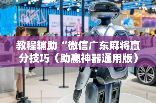 教程辅助“微信广东麻将赢分技巧（助赢神器通用版）