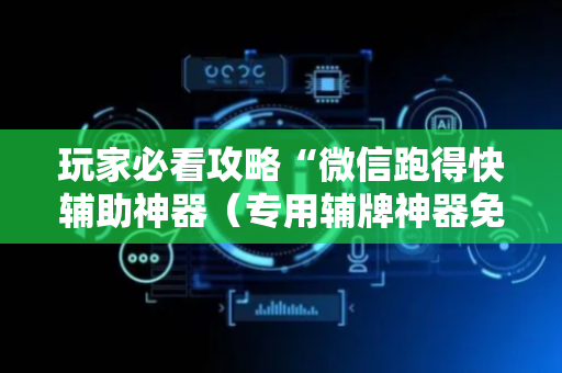 玩家必看攻略“微信跑得快辅助神器（专用辅牌神器免安装）