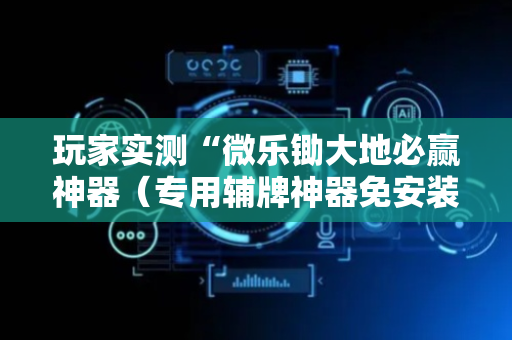 玩家实测“微乐锄大地必赢神器（专用辅牌神器免安装）