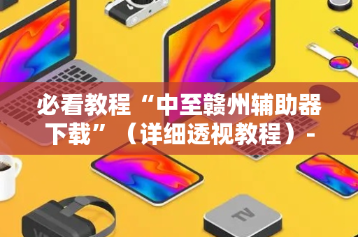 必看教程“中至赣州辅助器下载”（详细透视教程）-哔哩哔哩
