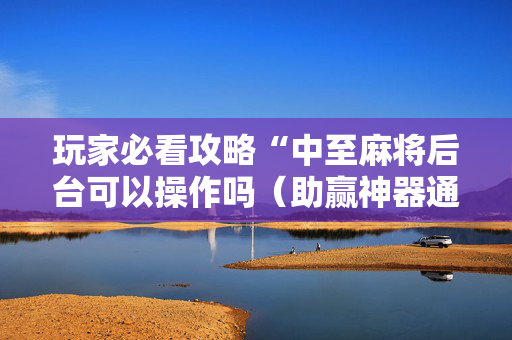 玩家必看攻略“中至麻将后台可以操作吗（助赢神器通用版）
