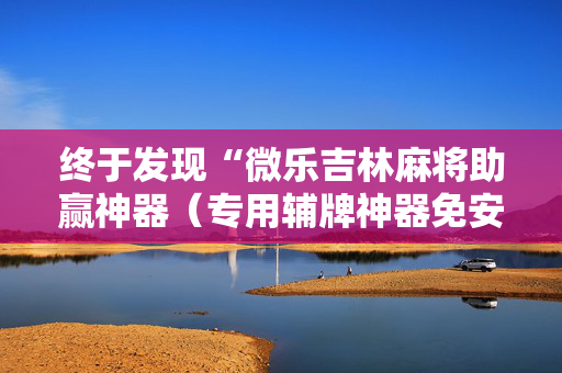 终于发现“微乐吉林麻将助赢神器（专用辅牌神器免安装）