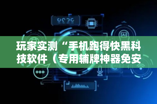 玩家实测“手机跑得快黑科技软件（专用辅牌神器免安装）