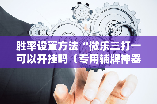胜率设置方法“微乐三打一可以开挂吗（专用辅牌神器免安装）