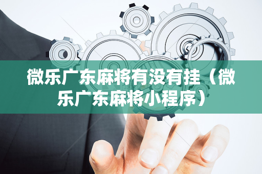 微乐广东麻将有没有挂（微乐广东麻将小程序）