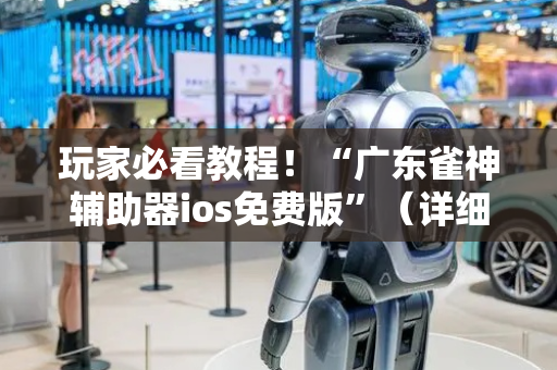 玩家必看教程！“广东雀神辅助器ios免费版”（详细开挂教程）-哔哩哔哩