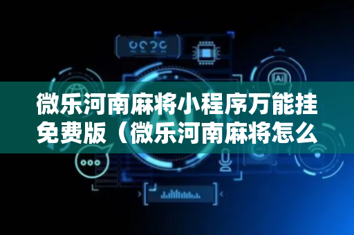 微乐河南麻将小程序万能挂免费版（微乐河南麻将怎么开免费的挂）