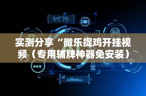 实测分享“微乐捉鸡开挂视频（专用辅牌神器免安装）