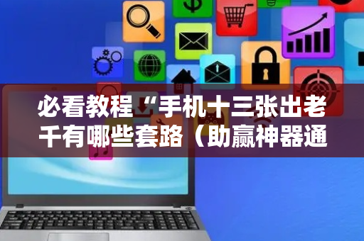 必看教程“手机十三张出老千有哪些套路（助赢神器通用版）